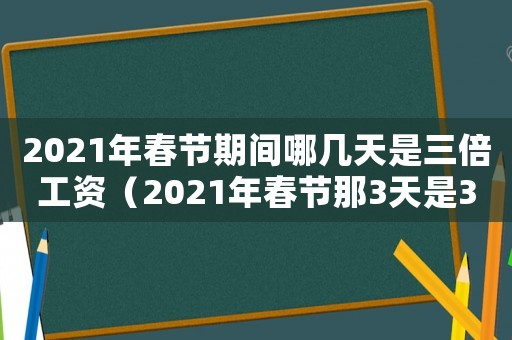 2021年春節期間哪幾天是三倍工資（2021年春節那3天是3倍工資）