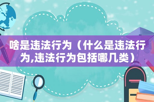 啥是違法行為（什么是違法行為,違法行為包括哪幾類）