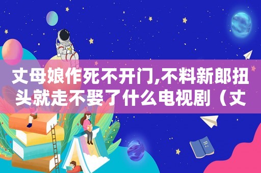 丈母娘作死不開門,不料新郎扭頭就走不娶了什么電視劇（丈母娘作死不開門,不料新郎扭頭就走）