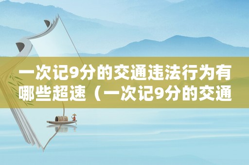 一次記9分的交通違法行為有哪些超速（一次記9分的交通違法行為有哪些）