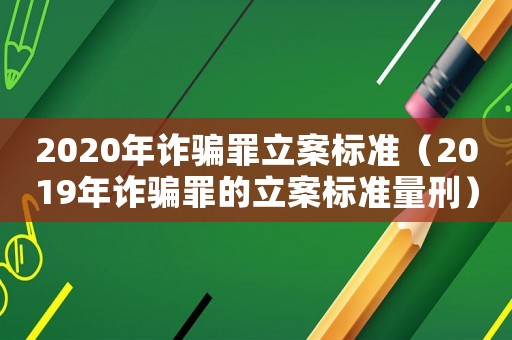 2020年詐騙罪立案標準（2019年詐騙罪的立案標準量刑）
