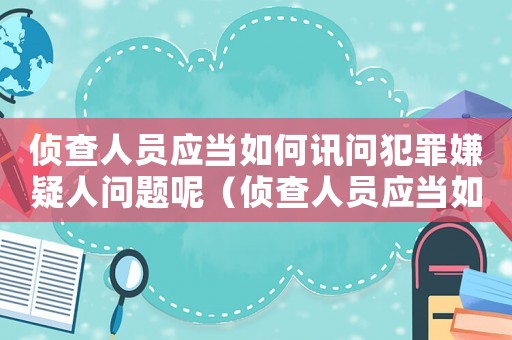 偵查人員應當如何訊問犯罪嫌疑人問題呢（偵查人員應當如何訊問犯罪嫌疑人問題）