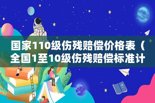 國家110級傷殘賠償價格表（全國1至10級傷殘賠償標準計算表）