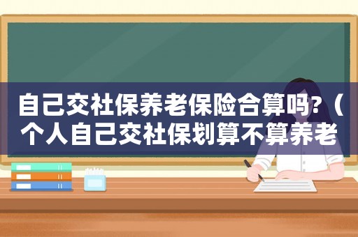 自己交社保養(yǎng)老保險合算嗎?（個人自己交社保劃算不算養(yǎng)老保險）