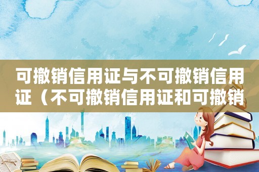 可撤銷信用證與不可撤銷信用證（不可撤銷信用證和可撤銷信用證的區別）