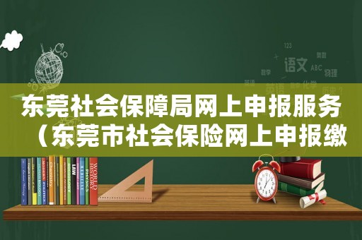 東莞社會保障局網上申報服務（東莞市社會保險網上申報繳費流程）