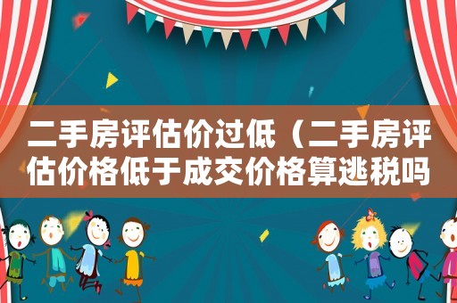 二手房評(píng)估價(jià)過低（二手房評(píng)估價(jià)格低于成交價(jià)格算逃稅嗎）