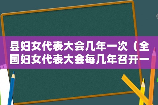 縣婦女代表大會幾年一次（全國婦女代表大會每幾年召開一次）