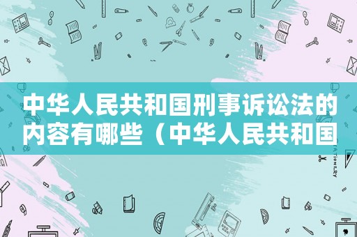 中華人民共和國刑事訴訟法的內容有哪些（中華人民共和國刑事訴訟法的內容）