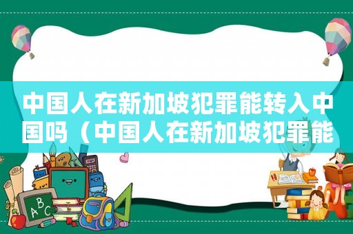 中國人在新加坡犯罪能轉入中國嗎（中國人在新加坡犯罪能轉入中國嗎?）