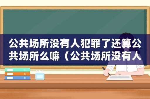 公共場所沒有人犯罪了還算公共場所么嘛（公共場所沒有人犯罪了還算公共場所么）