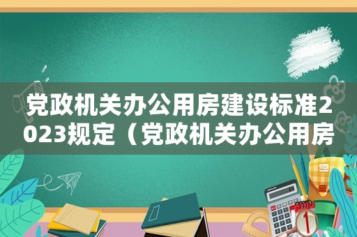 黨政機關(guān)辦公用房建設(shè)標準2023規(guī)定（黨政機關(guān)辦公用房建設(shè)標準2023）