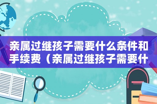 親屬過繼孩子需要什么條件和手續費（親屬過繼孩子需要什么條件和手續）