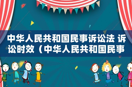 中華人民共和國民事訴訟法 訴訟時效（中華人民共和國民事訴訟法訴訟時效）