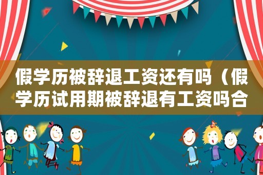 假學歷被辭退工資還有嗎（假學歷試用期被辭退有工資嗎合法嗎）