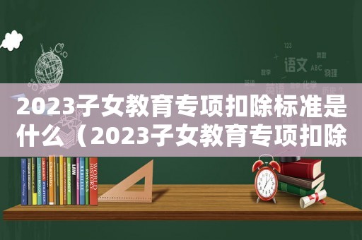 2023子女教育專項扣除標準是什么（2023子女教育專項扣除標準是什么）