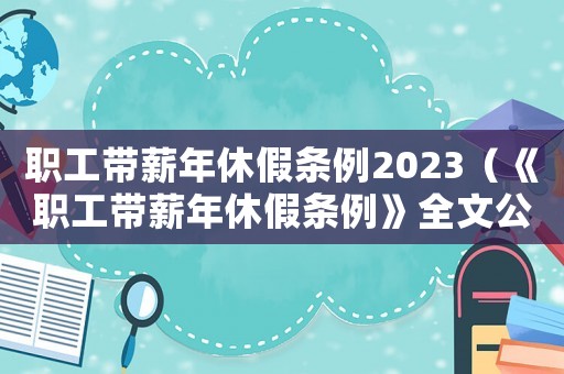 職工帶薪年休假條例2023（《職工帶薪年休假條例》全文公布）