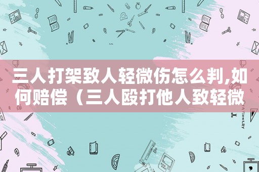 三人打架致人輕微傷怎么判,如何賠償（三人毆打他人致輕微傷可以定什么罪）