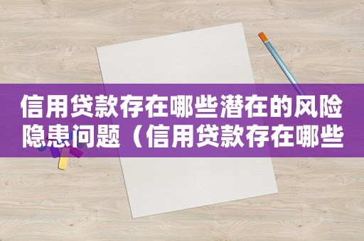 信用貸款存在哪些潛在的風(fēng)險(xiǎn)隱患問題（信用貸款存在哪些潛在的風(fēng)險(xiǎn)隱患）