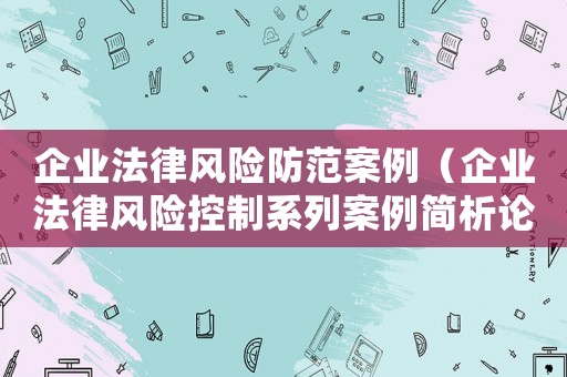 企業法律風險防范案例（企業法律風險控制系列案例簡析論文）