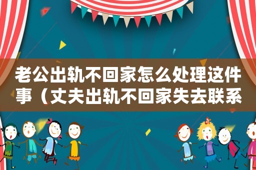 老公出軌不回家怎么處理這件事（丈夫出軌不回家失去聯系能報警嗎）