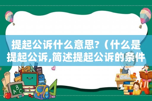 提起公訴什么意思?（什么是提起公訴,簡述提起公訴的條件）