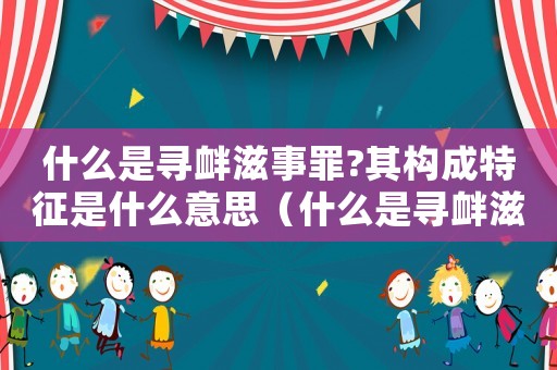 什么是尋釁滋事罪?其構成特征是什么意思（什么是尋釁滋事罪?其構成特征是什么）