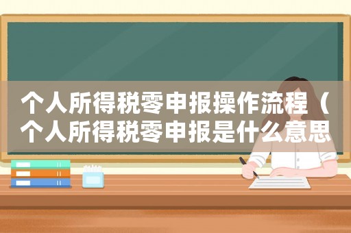 個人所得稅零申報操作流程（個人所得稅零申報是什么意思怎么申報）