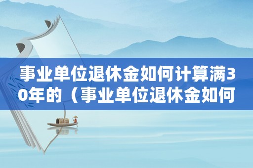 事業單位退休金如何計算滿30年的（事業單位退休金如何計算滿30年）