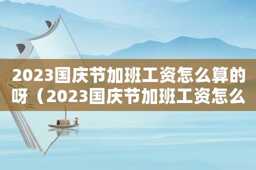 2023國(guó)慶節(jié)加班工資怎么算的呀（2023國(guó)慶節(jié)加班工資怎么算的）