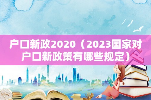 戶口新政2020（2023國家對戶口新政策有哪些規定）