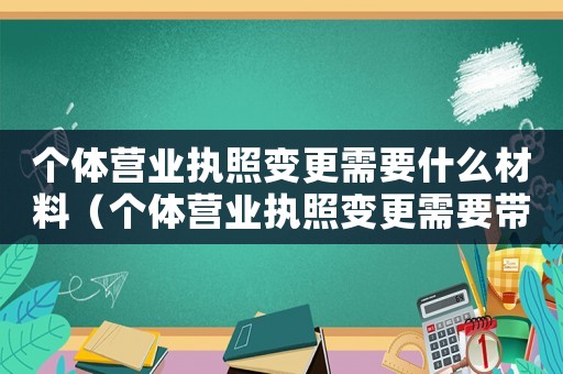 個(gè)體營(yíng)業(yè)執(zhí)照變更需要什么材料（個(gè)體營(yíng)業(yè)執(zhí)照變更需要帶什么資料）