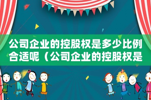公司企業(yè)的控股權(quán)是多少比例合適呢（公司企業(yè)的控股權(quán)是多少比例合適）