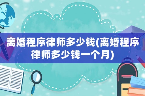 離婚程序律師多少錢(離婚程序律師多少錢一個(gè)月)