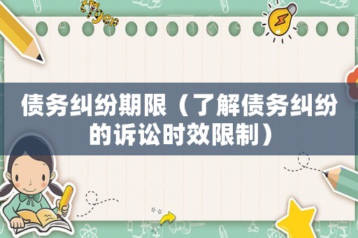 債務(wù)糾紛期限（了解債務(wù)糾紛的訴訟時(shí)效限制）