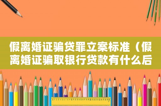 假離婚證騙貸罪立案標準（假離婚證騙取銀行貸款有什么后果）