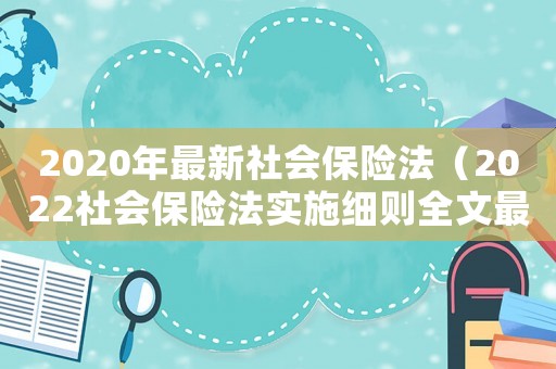 2020年最新社會保險法（2022社會保險法實施細則全文最新）