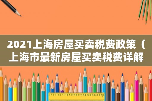 2021上海房屋買賣稅費政策（上海市最新房屋買賣稅費詳解查詢）