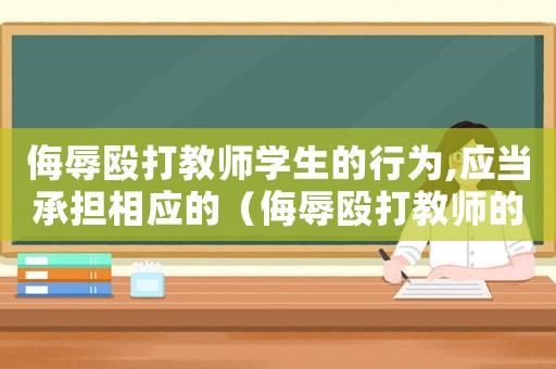 侮辱毆打教師學生的行為,應當承擔相應的（侮辱毆打教師的要承擔什么法律責任）