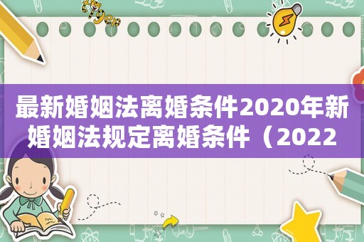 最新婚姻法離婚條件2020年新婚姻法規定離婚條件（2022新婚姻法離婚條件有哪些規定）