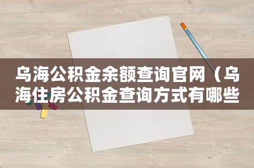 烏海公積金余額查詢官網（烏海住房公積金查詢方式有哪些種類）