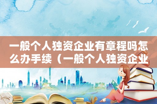 一般個人獨資企業有章程嗎怎么辦手續（一般個人獨資企業有章程嗎怎么辦）