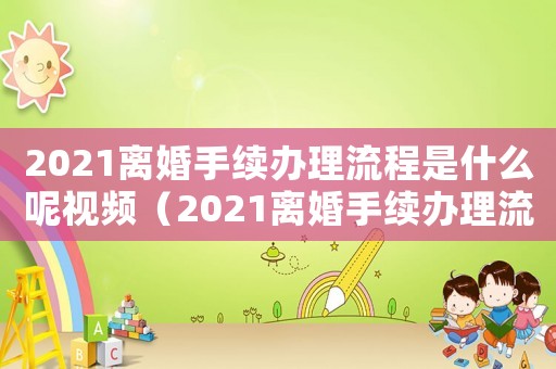 2021離婚手續(xù)辦理流程是什么呢視頻（2021離婚手續(xù)辦理流程是什么呢）