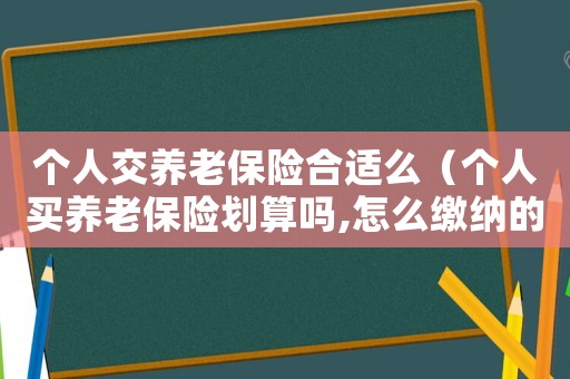 個人交養老保險合適么（個人買養老保險劃算嗎,怎么繳納的）