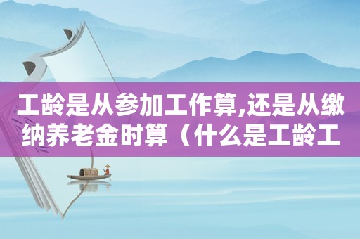 工齡是從參加工作算,還是從繳納養老金時算（什么是工齡工資是從參加工作算起嗎）