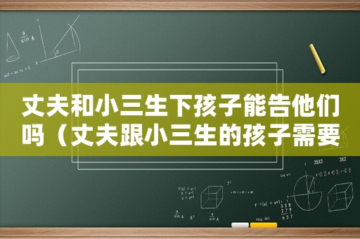 丈夫和小三生下孩子能告他們嗎（丈夫跟小三生的孩子需要給撫養費嗎）