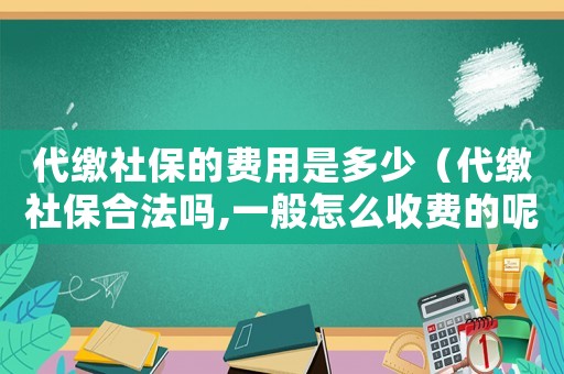 代繳社保的費用是多少（代繳社保合法嗎,一般怎么收費的呢）