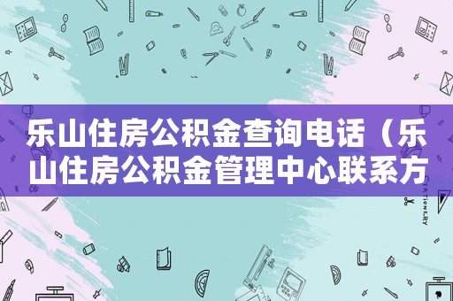 樂山住房公積金查詢電話（樂山住房公積金管理中心聯系方式查詢）