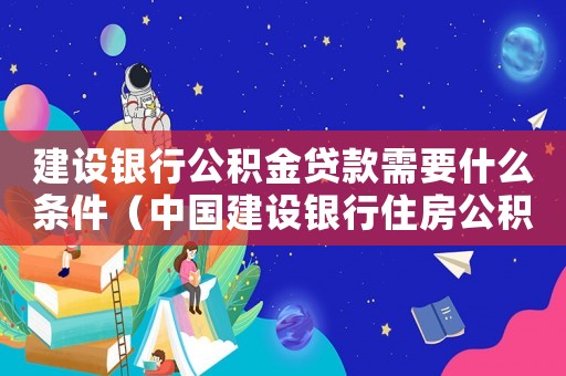 建設(shè)銀行公積金貸款需要什么條件（中國建設(shè)銀行住房公積金貸款流程及費用）