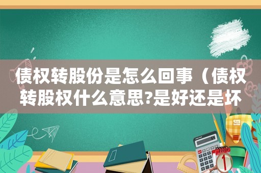 債權(quán)轉(zhuǎn)股份是怎么回事（債權(quán)轉(zhuǎn)股權(quán)什么意思?是好還是壞?）
